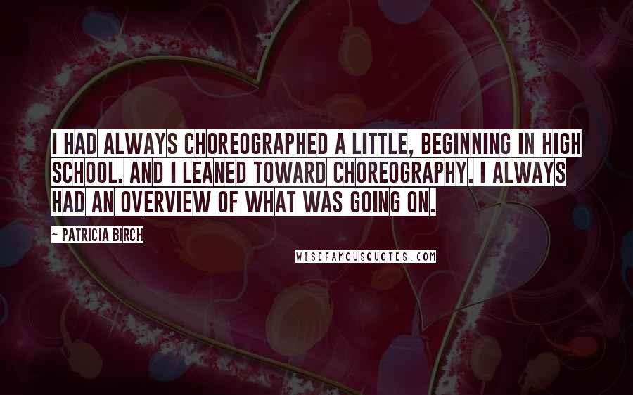 Patricia Birch Quotes: I had always choreographed a little, beginning in high school. And I leaned toward choreography. I always had an overview of what was going on.