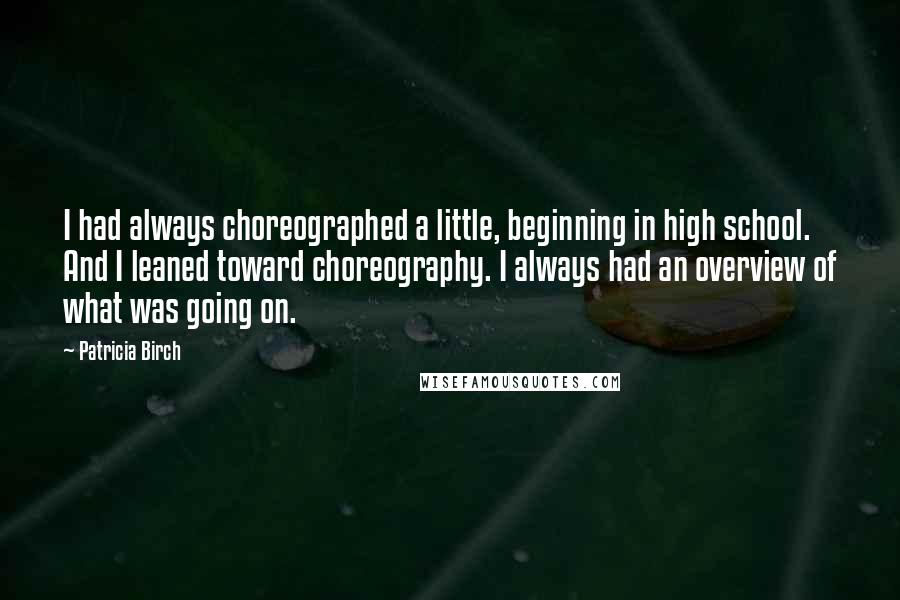 Patricia Birch Quotes: I had always choreographed a little, beginning in high school. And I leaned toward choreography. I always had an overview of what was going on.
