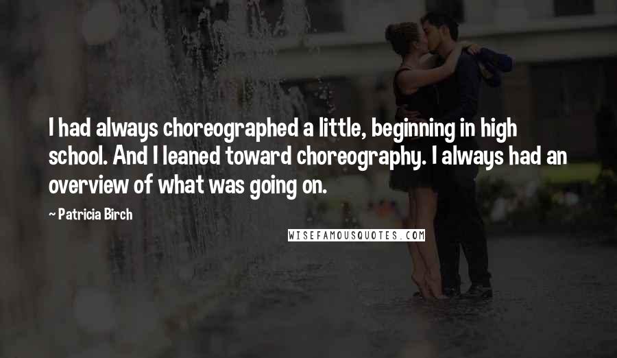 Patricia Birch Quotes: I had always choreographed a little, beginning in high school. And I leaned toward choreography. I always had an overview of what was going on.