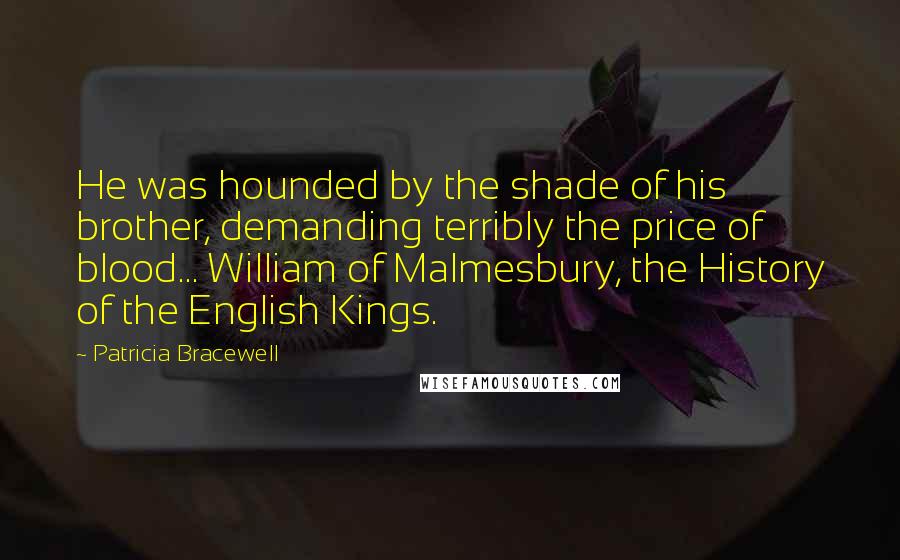 Patricia Bracewell Quotes: He was hounded by the shade of his brother, demanding terribly the price of blood... William of Malmesbury, the History of the English Kings.