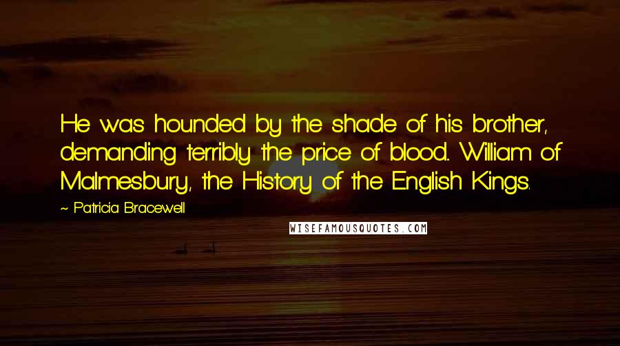 Patricia Bracewell Quotes: He was hounded by the shade of his brother, demanding terribly the price of blood... William of Malmesbury, the History of the English Kings.