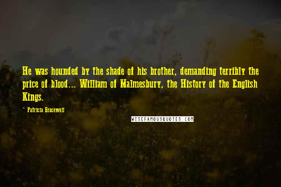 Patricia Bracewell Quotes: He was hounded by the shade of his brother, demanding terribly the price of blood... William of Malmesbury, the History of the English Kings.