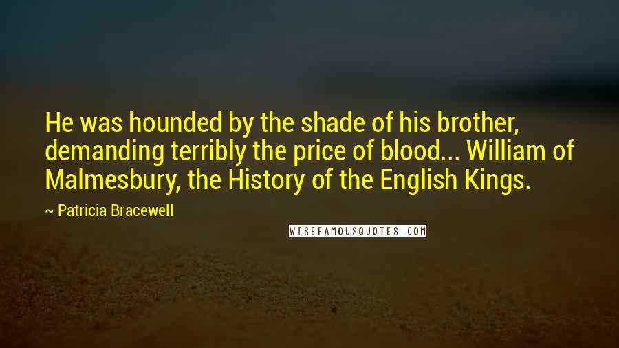 Patricia Bracewell Quotes: He was hounded by the shade of his brother, demanding terribly the price of blood... William of Malmesbury, the History of the English Kings.