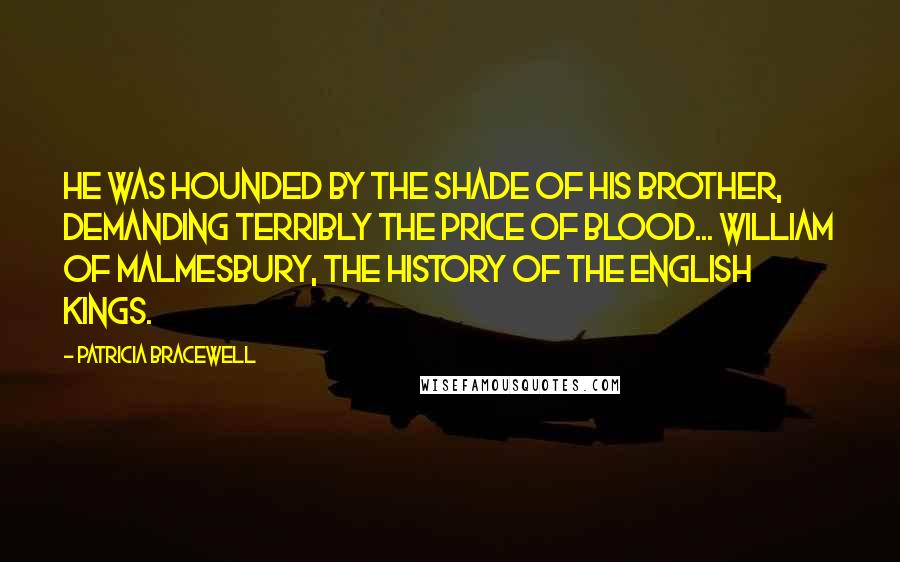 Patricia Bracewell Quotes: He was hounded by the shade of his brother, demanding terribly the price of blood... William of Malmesbury, the History of the English Kings.