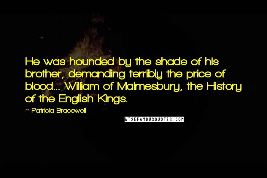 Patricia Bracewell Quotes: He was hounded by the shade of his brother, demanding terribly the price of blood... William of Malmesbury, the History of the English Kings.