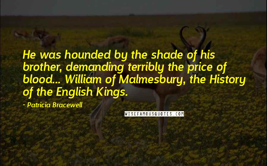 Patricia Bracewell Quotes: He was hounded by the shade of his brother, demanding terribly the price of blood... William of Malmesbury, the History of the English Kings.