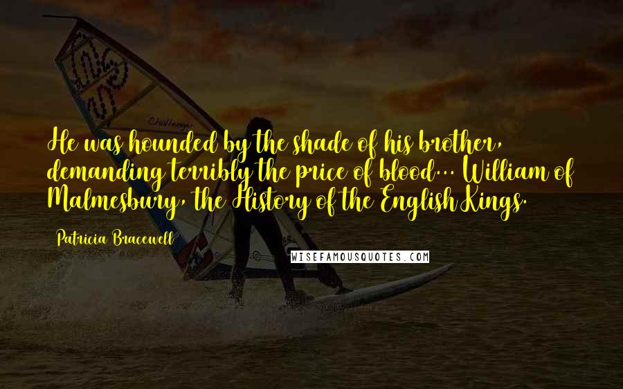 Patricia Bracewell Quotes: He was hounded by the shade of his brother, demanding terribly the price of blood... William of Malmesbury, the History of the English Kings.