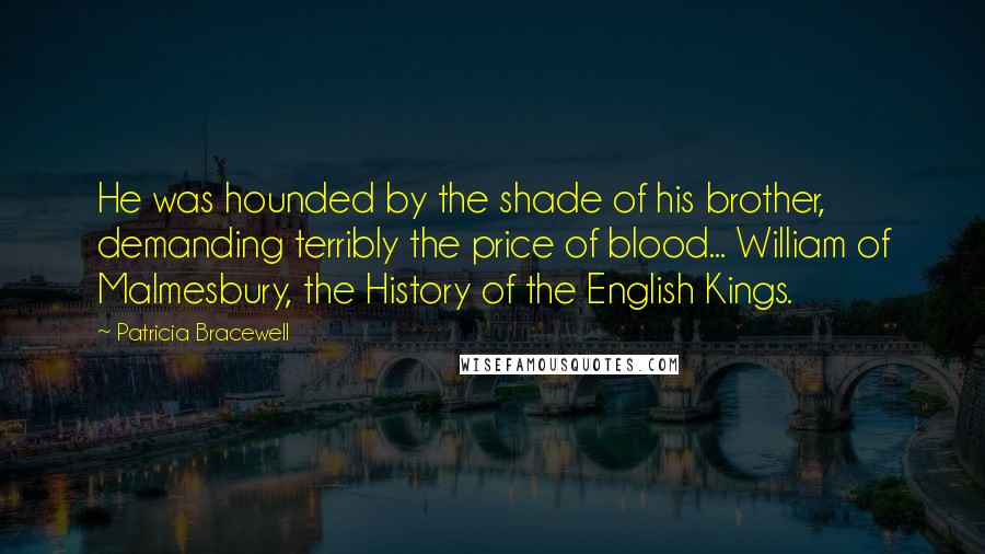 Patricia Bracewell Quotes: He was hounded by the shade of his brother, demanding terribly the price of blood... William of Malmesbury, the History of the English Kings.