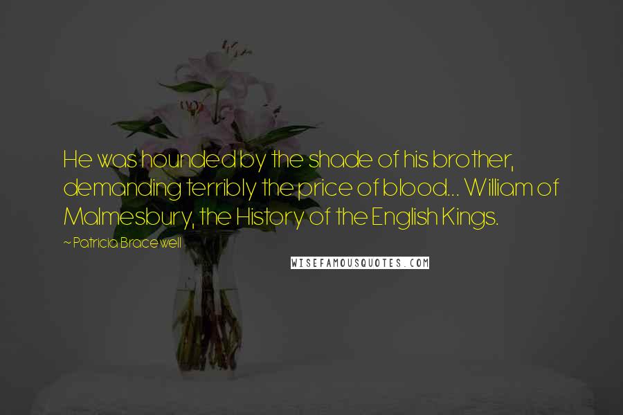 Patricia Bracewell Quotes: He was hounded by the shade of his brother, demanding terribly the price of blood... William of Malmesbury, the History of the English Kings.