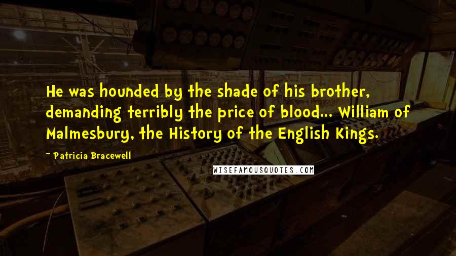 Patricia Bracewell Quotes: He was hounded by the shade of his brother, demanding terribly the price of blood... William of Malmesbury, the History of the English Kings.