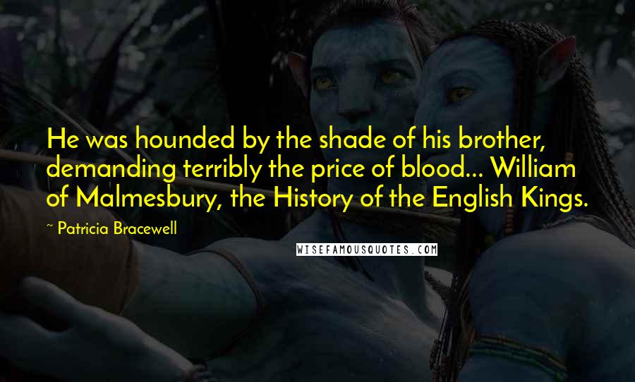 Patricia Bracewell Quotes: He was hounded by the shade of his brother, demanding terribly the price of blood... William of Malmesbury, the History of the English Kings.