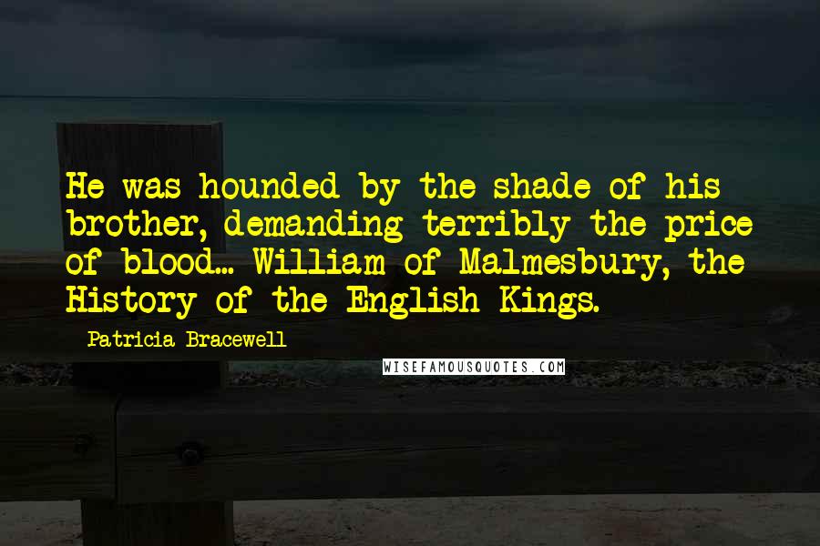 Patricia Bracewell Quotes: He was hounded by the shade of his brother, demanding terribly the price of blood... William of Malmesbury, the History of the English Kings.