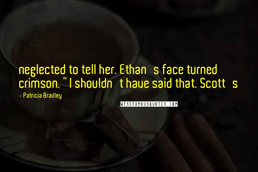 Patricia Bradley Quotes: neglected to tell her. Ethan's face turned crimson. "I shouldn't have said that. Scott's