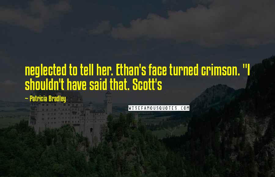 Patricia Bradley Quotes: neglected to tell her. Ethan's face turned crimson. "I shouldn't have said that. Scott's