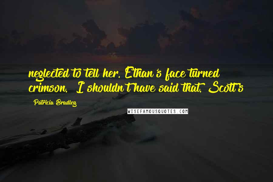 Patricia Bradley Quotes: neglected to tell her. Ethan's face turned crimson. "I shouldn't have said that. Scott's