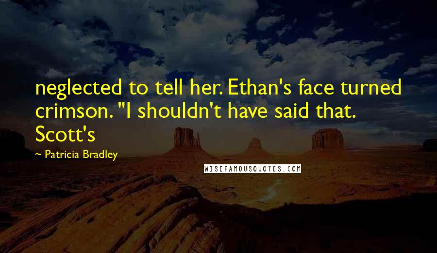 Patricia Bradley Quotes: neglected to tell her. Ethan's face turned crimson. "I shouldn't have said that. Scott's