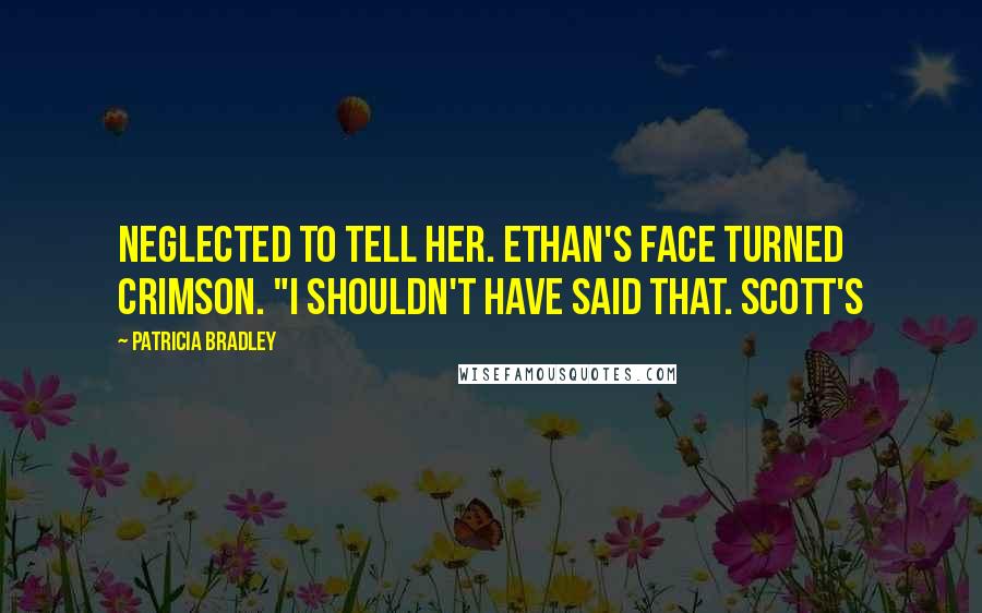 Patricia Bradley Quotes: neglected to tell her. Ethan's face turned crimson. "I shouldn't have said that. Scott's
