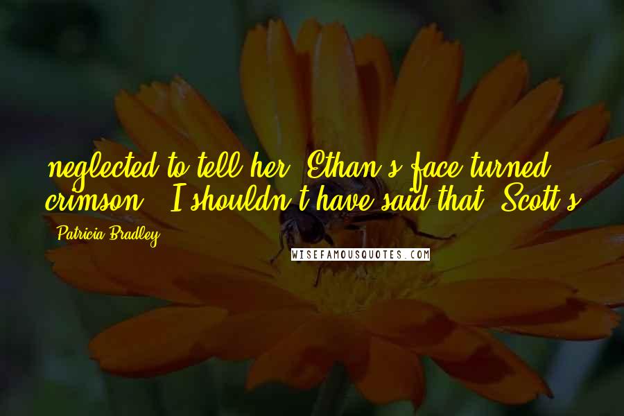 Patricia Bradley Quotes: neglected to tell her. Ethan's face turned crimson. "I shouldn't have said that. Scott's