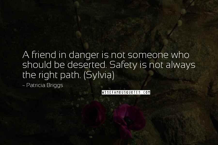 Patricia Briggs Quotes: A friend in danger is not someone who should be deserted. Safety is not always the right path. (Sylvia)
