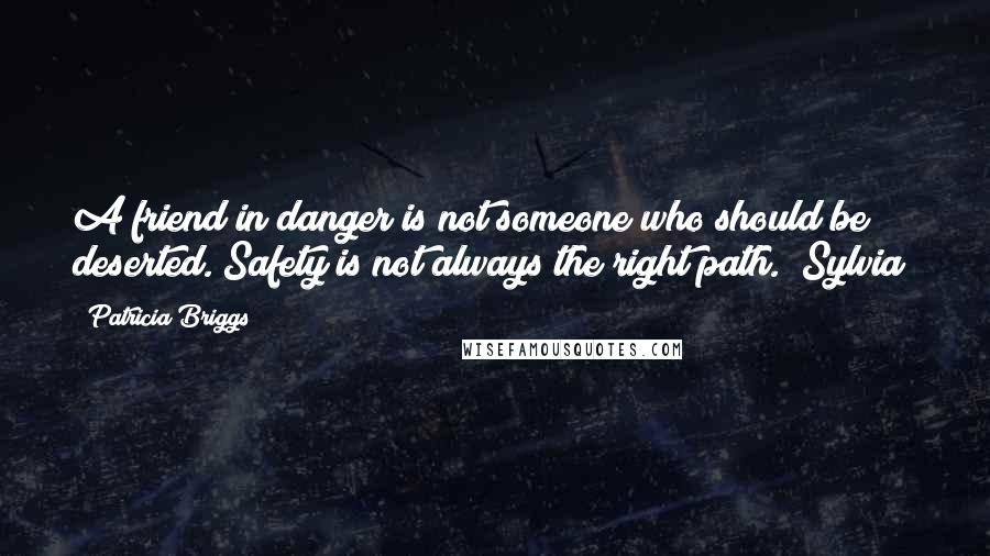 Patricia Briggs Quotes: A friend in danger is not someone who should be deserted. Safety is not always the right path. (Sylvia)