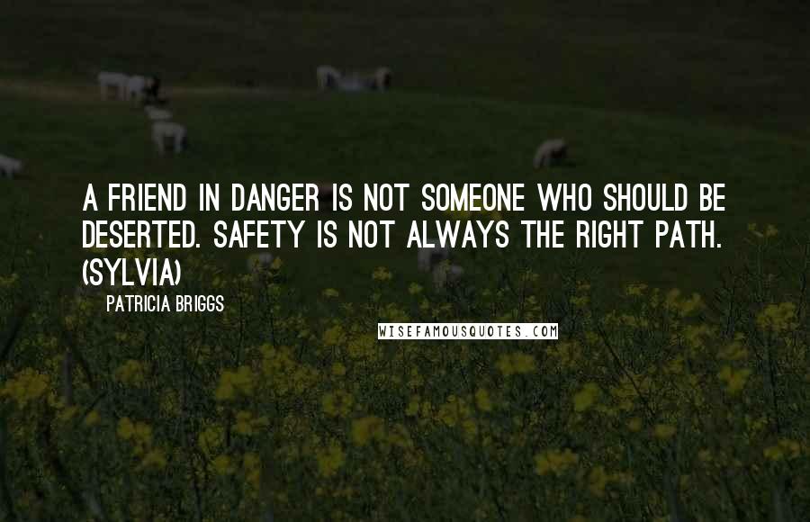 Patricia Briggs Quotes: A friend in danger is not someone who should be deserted. Safety is not always the right path. (Sylvia)
