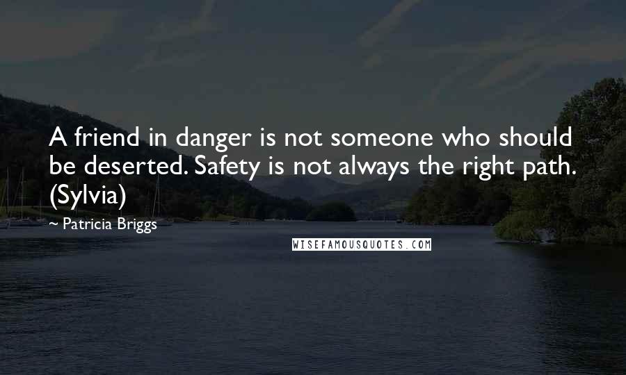 Patricia Briggs Quotes: A friend in danger is not someone who should be deserted. Safety is not always the right path. (Sylvia)