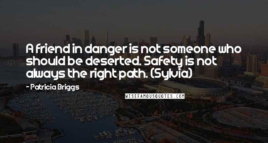 Patricia Briggs Quotes: A friend in danger is not someone who should be deserted. Safety is not always the right path. (Sylvia)