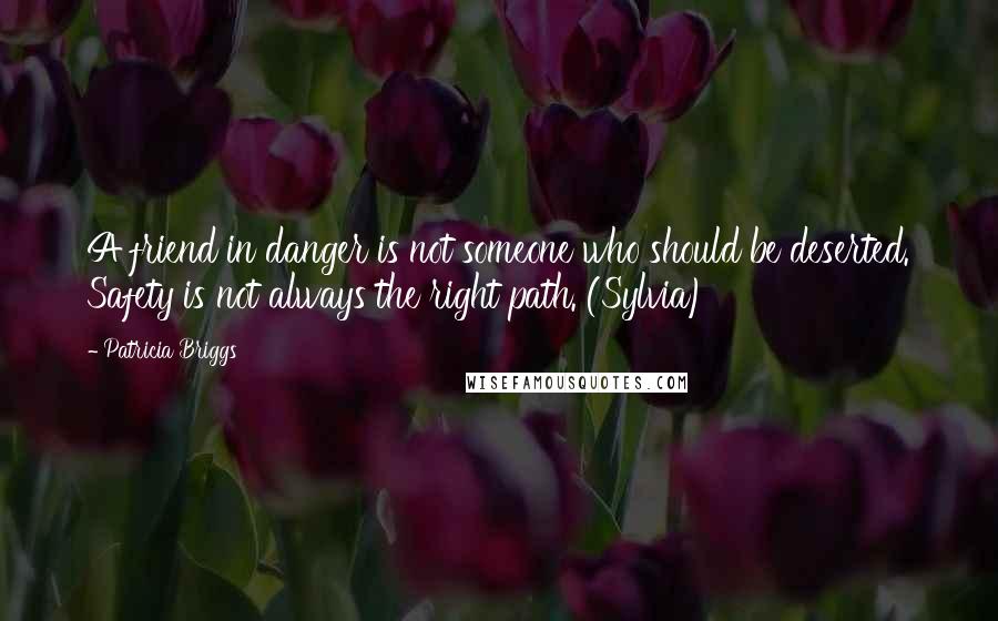 Patricia Briggs Quotes: A friend in danger is not someone who should be deserted. Safety is not always the right path. (Sylvia)
