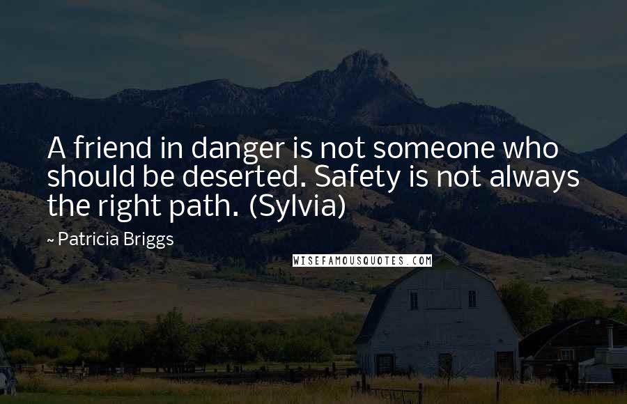 Patricia Briggs Quotes: A friend in danger is not someone who should be deserted. Safety is not always the right path. (Sylvia)