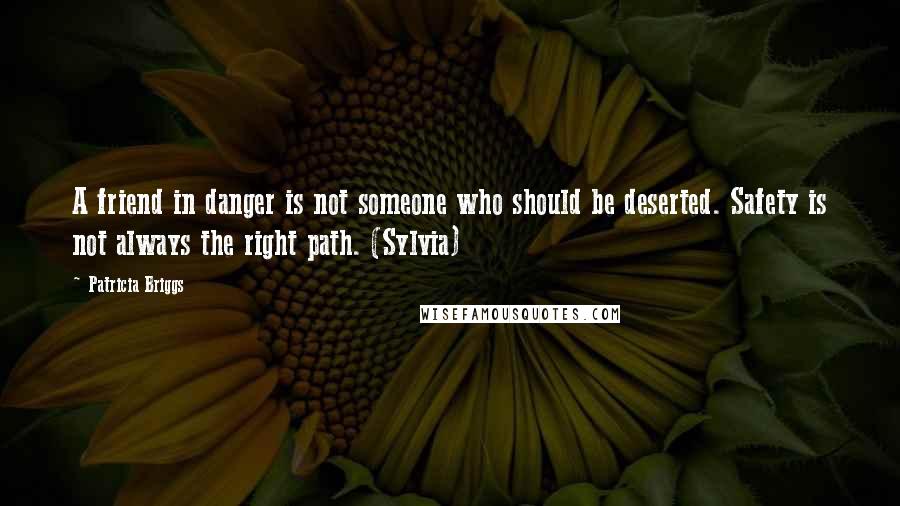Patricia Briggs Quotes: A friend in danger is not someone who should be deserted. Safety is not always the right path. (Sylvia)