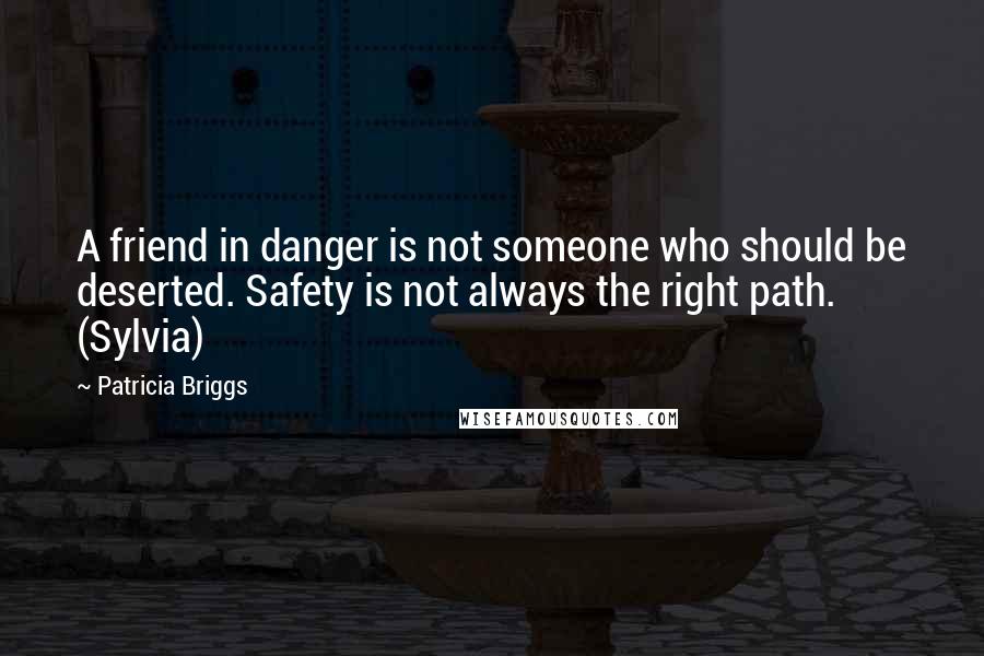 Patricia Briggs Quotes: A friend in danger is not someone who should be deserted. Safety is not always the right path. (Sylvia)