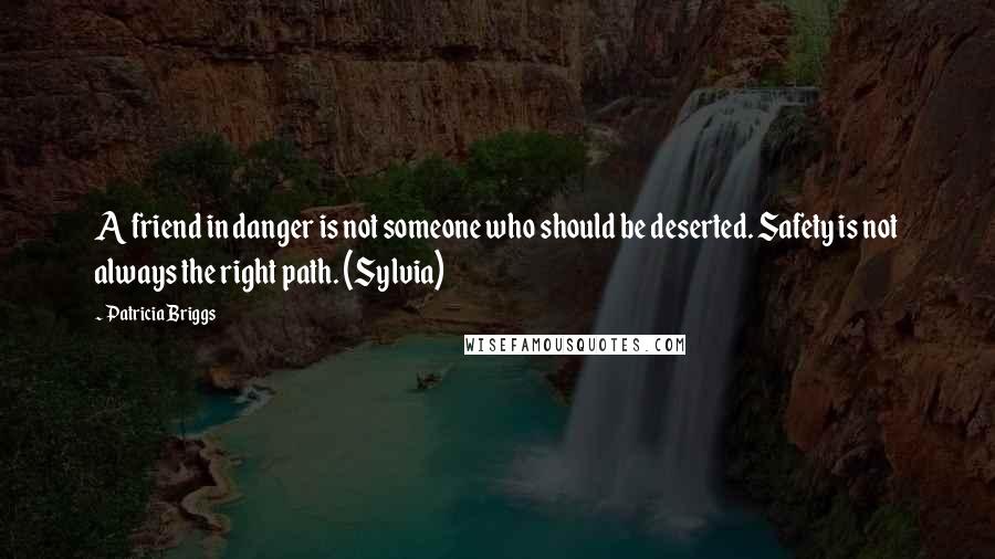 Patricia Briggs Quotes: A friend in danger is not someone who should be deserted. Safety is not always the right path. (Sylvia)