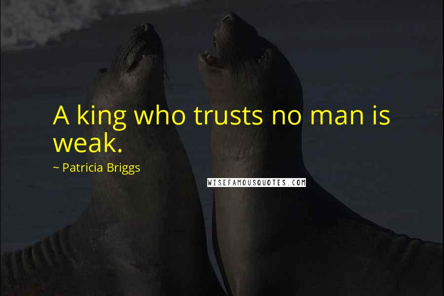 Patricia Briggs Quotes: A king who trusts no man is weak.