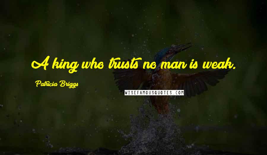 Patricia Briggs Quotes: A king who trusts no man is weak.