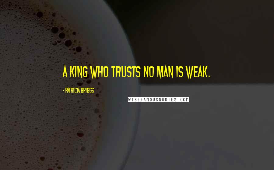 Patricia Briggs Quotes: A king who trusts no man is weak.