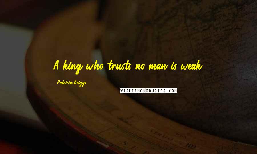 Patricia Briggs Quotes: A king who trusts no man is weak.