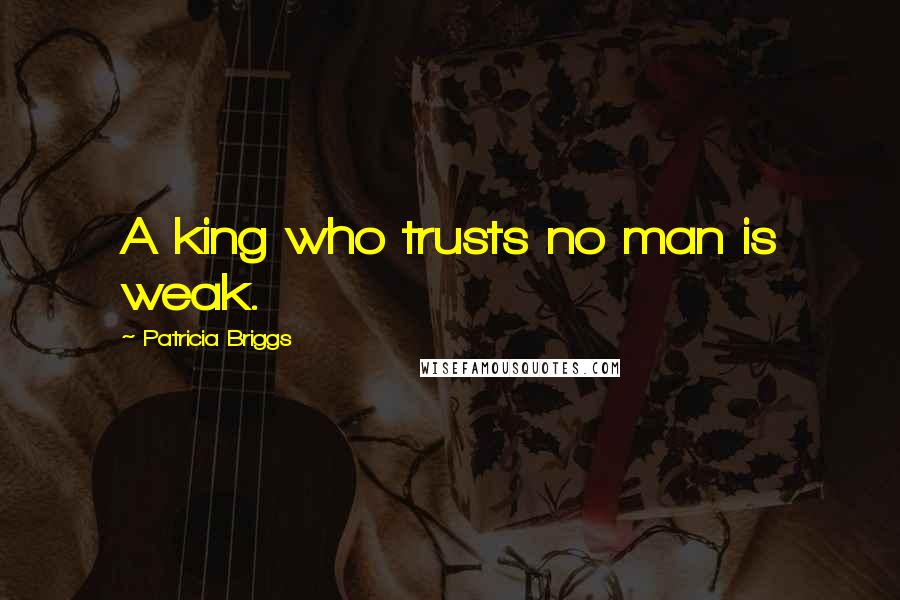 Patricia Briggs Quotes: A king who trusts no man is weak.