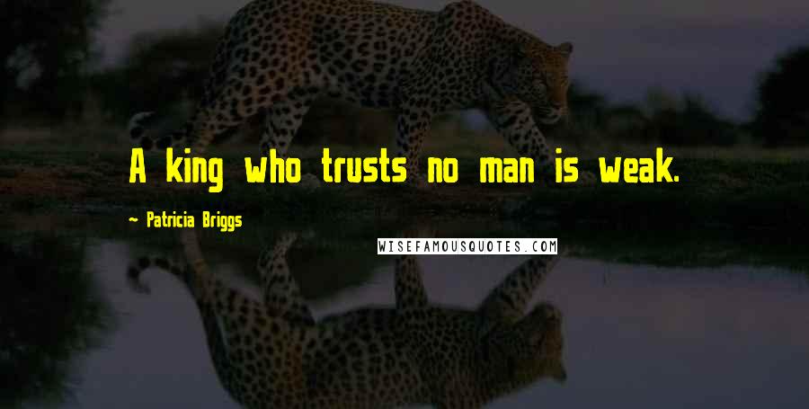 Patricia Briggs Quotes: A king who trusts no man is weak.