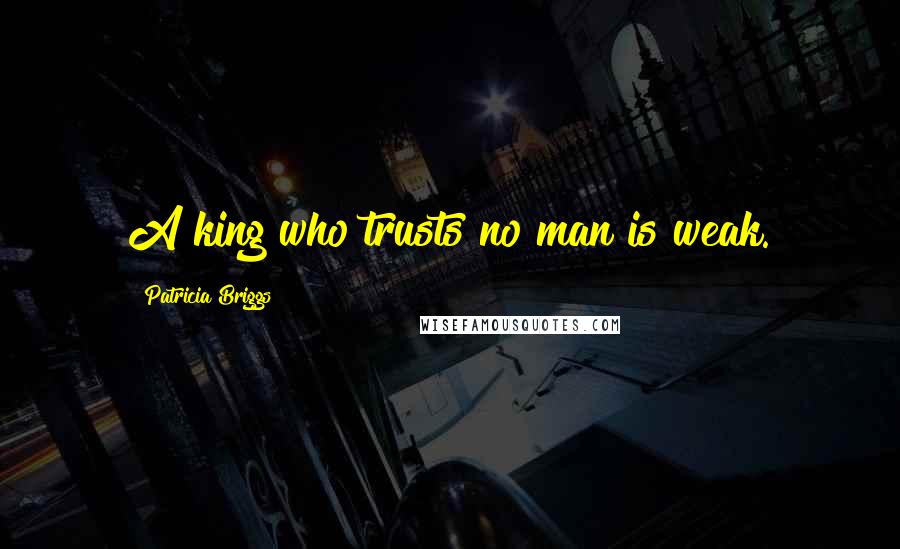 Patricia Briggs Quotes: A king who trusts no man is weak.