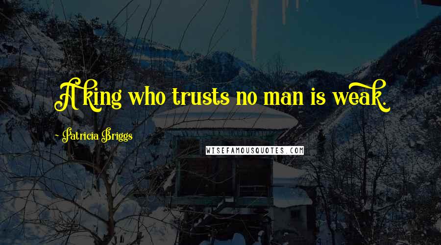 Patricia Briggs Quotes: A king who trusts no man is weak.