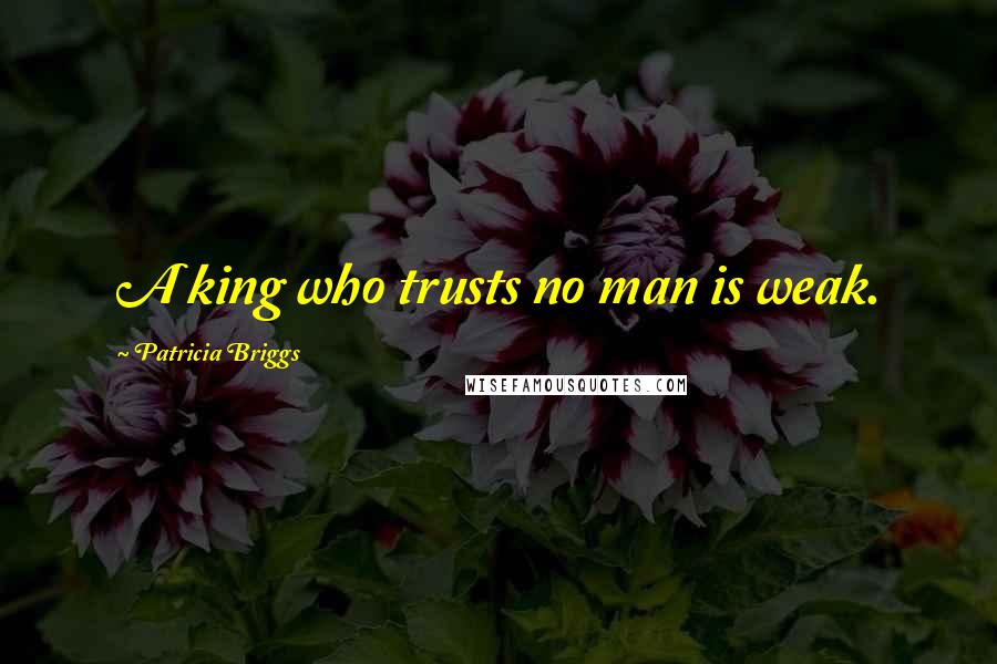 Patricia Briggs Quotes: A king who trusts no man is weak.