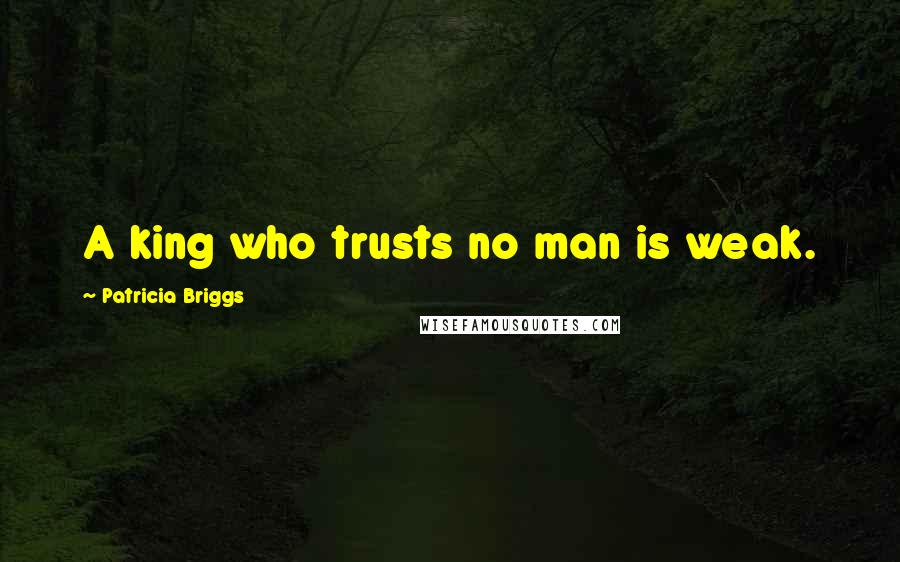 Patricia Briggs Quotes: A king who trusts no man is weak.