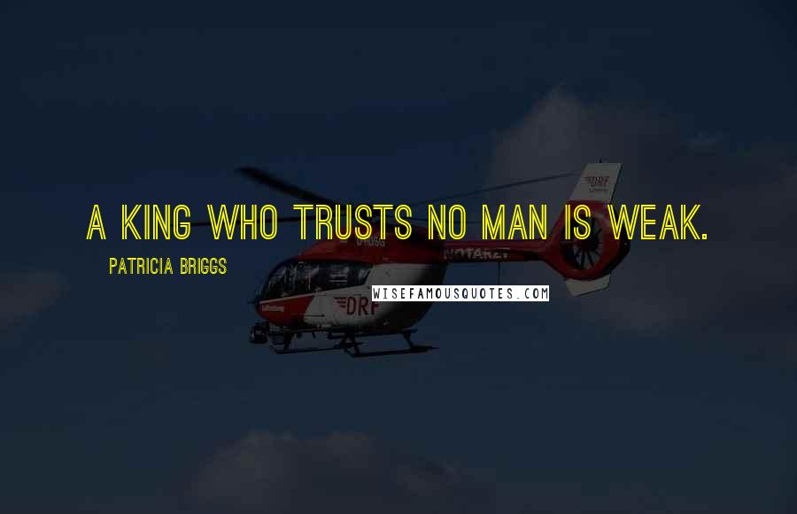 Patricia Briggs Quotes: A king who trusts no man is weak.