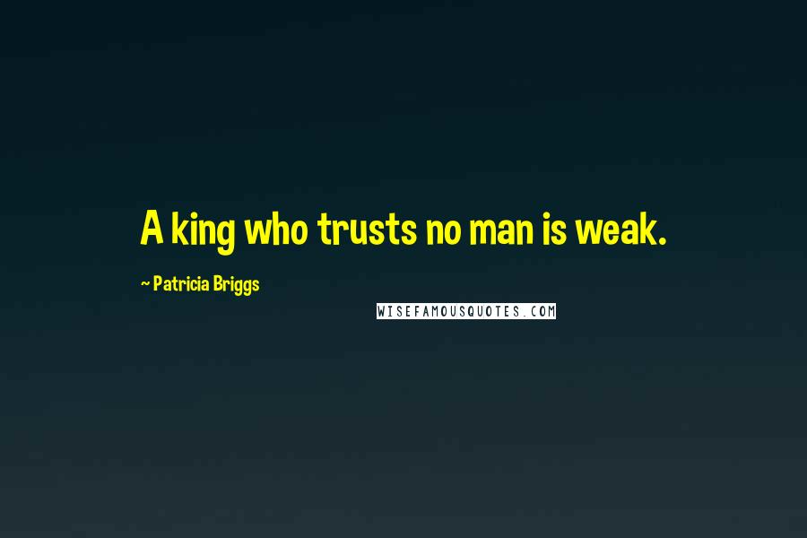 Patricia Briggs Quotes: A king who trusts no man is weak.