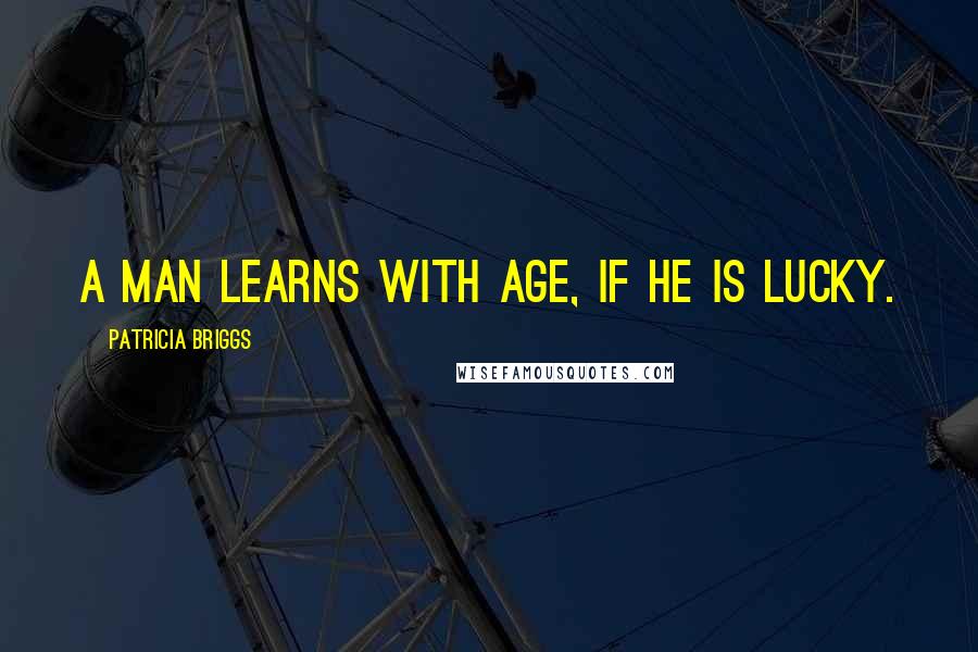 Patricia Briggs Quotes: A man learns with age, if he is lucky.