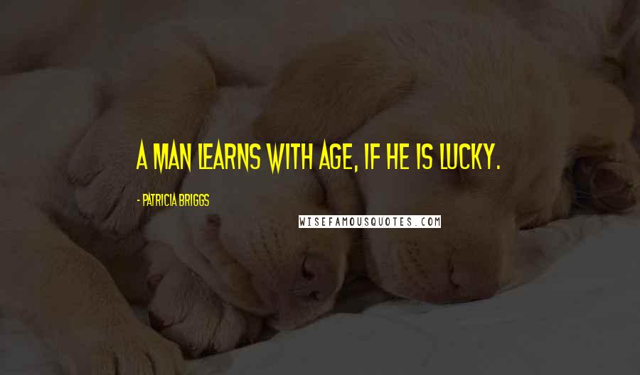 Patricia Briggs Quotes: A man learns with age, if he is lucky.