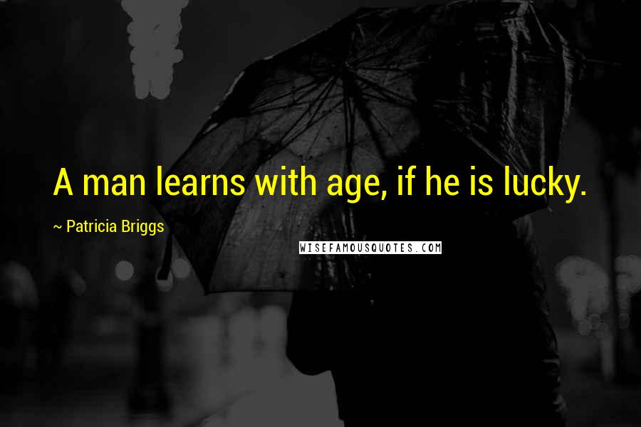 Patricia Briggs Quotes: A man learns with age, if he is lucky.