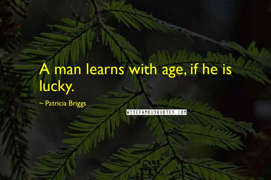 Patricia Briggs Quotes: A man learns with age, if he is lucky.