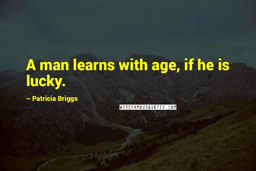 Patricia Briggs Quotes: A man learns with age, if he is lucky.