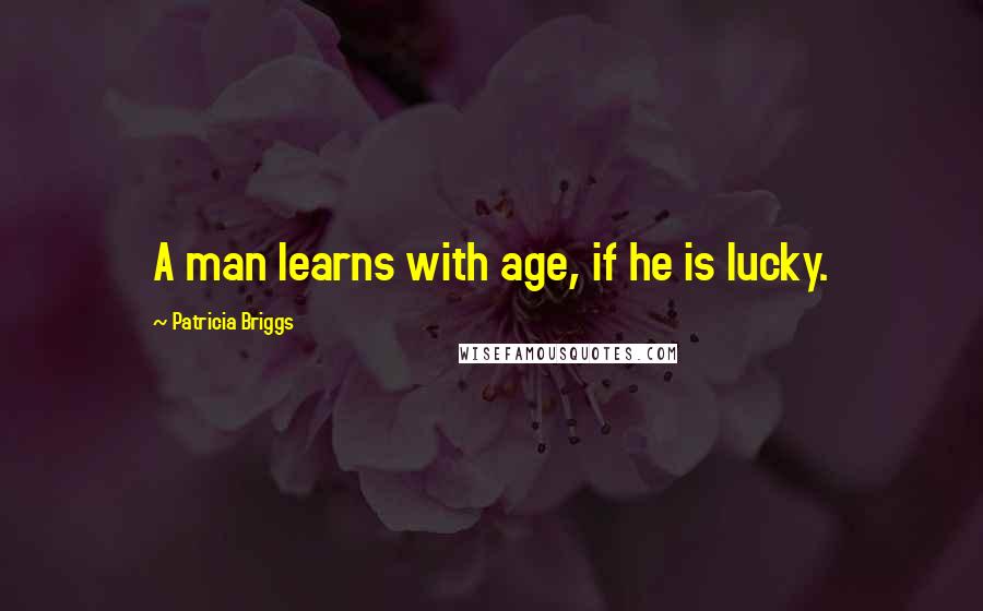 Patricia Briggs Quotes: A man learns with age, if he is lucky.